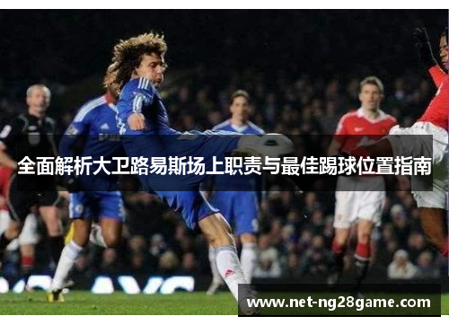全面解析大卫路易斯场上职责与最佳踢球位置指南
