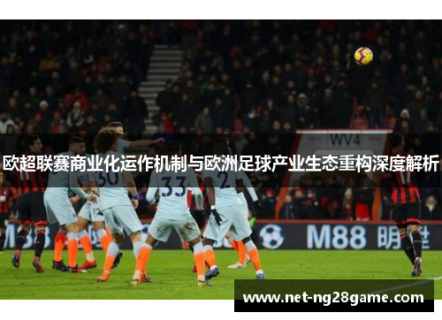 欧超联赛商业化运作机制与欧洲足球产业生态重构深度解析