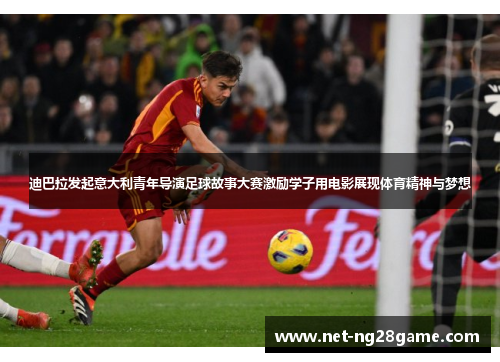 迪巴拉发起意大利青年导演足球故事大赛激励学子用电影展现体育精神与梦想 迪巴拉发起意大利青年导演足球故事大赛激励学子用电影展现体育精神与梦想