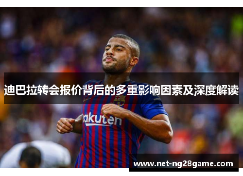 迪巴拉转会报价背后的多重影响因素及深度解读 迪巴拉转会报价背后的多重影响因素及深度解读