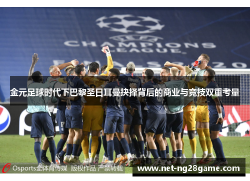 金元足球时代下巴黎圣日耳曼抉择背后的商业与竞技双重考量 金元足球时代下巴黎圣日耳曼抉择背后的商业与竞技双重考量