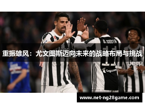 重振雄风:尤文图斯迈向未来的战略布局与挑战 重振雄风:尤文图斯迈向未来的战略布局与挑战