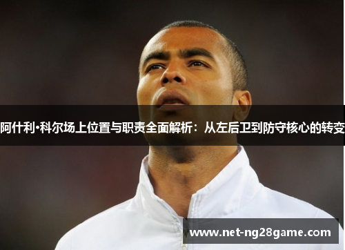 阿什利·科尔场上位置与职责全面解析:从左后卫到防守核心的转变 阿什利·科尔场上位置与职责全面解析:从左后卫到防守核心的转变