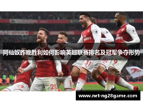 阿仙奴昨晚胜利如何影响英超联赛排名及冠军争夺形势