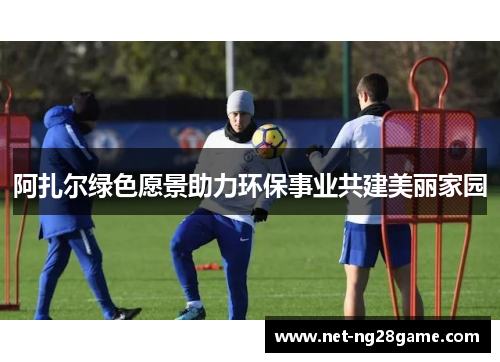 阿扎尔绿色愿景助力环保事业共建美丽家园 阿扎尔绿色愿景助力环保事业共建美丽家园