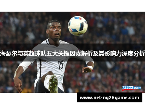 海瑟尔与英超球队五大关键因素解析及其影响力深度分析