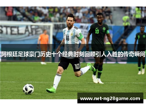 阿根廷足球豪门历史十个经典时刻回顾引人入胜的传奇瞬间 阿根廷足球豪门历史十个经典时刻回顾引人入胜的传奇瞬间